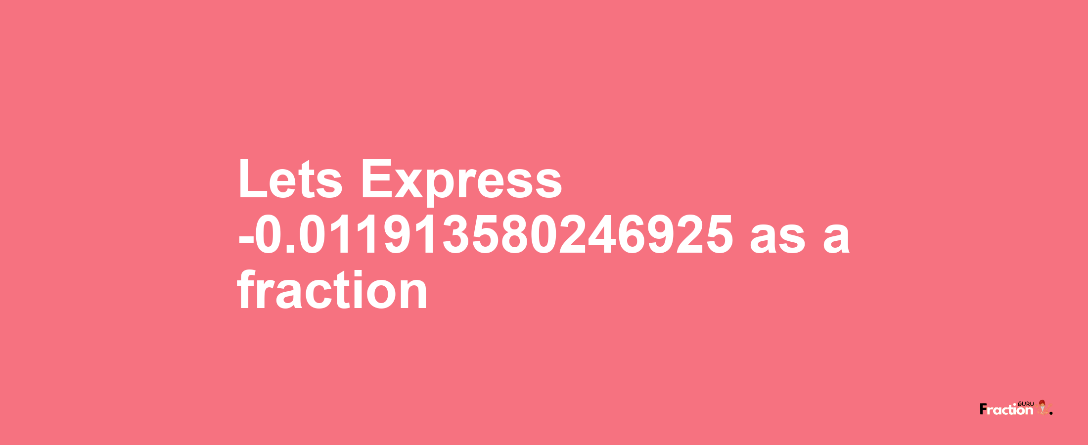 Lets Express -0.011913580246925 as afraction